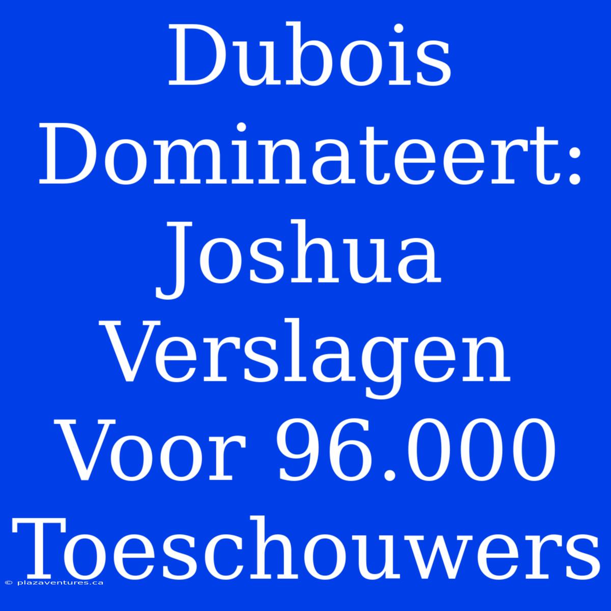 Dubois Dominateert: Joshua Verslagen Voor 96.000 Toeschouwers