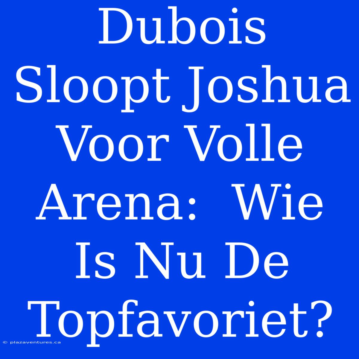 Dubois Sloopt Joshua Voor Volle Arena:  Wie Is Nu De Topfavoriet?