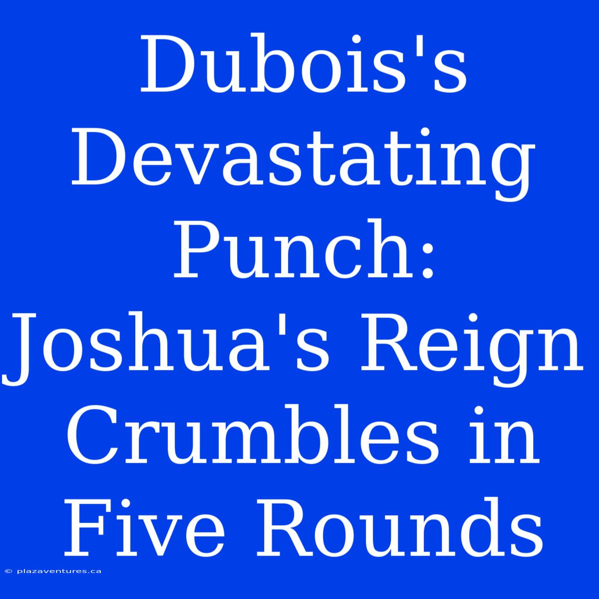 Dubois's Devastating Punch: Joshua's Reign Crumbles In Five Rounds