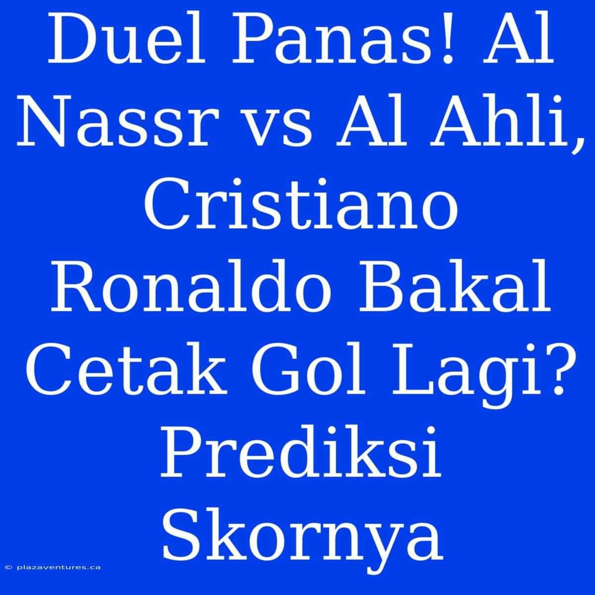 Duel Panas! Al Nassr Vs Al Ahli, Cristiano Ronaldo Bakal Cetak Gol Lagi? Prediksi Skornya