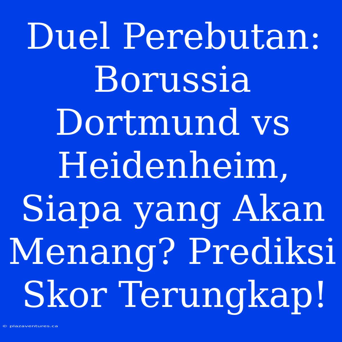 Duel Perebutan: Borussia Dortmund Vs Heidenheim, Siapa Yang Akan Menang? Prediksi Skor Terungkap!