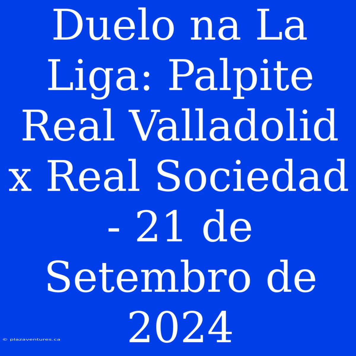 Duelo Na La Liga: Palpite Real Valladolid X Real Sociedad - 21 De Setembro De 2024