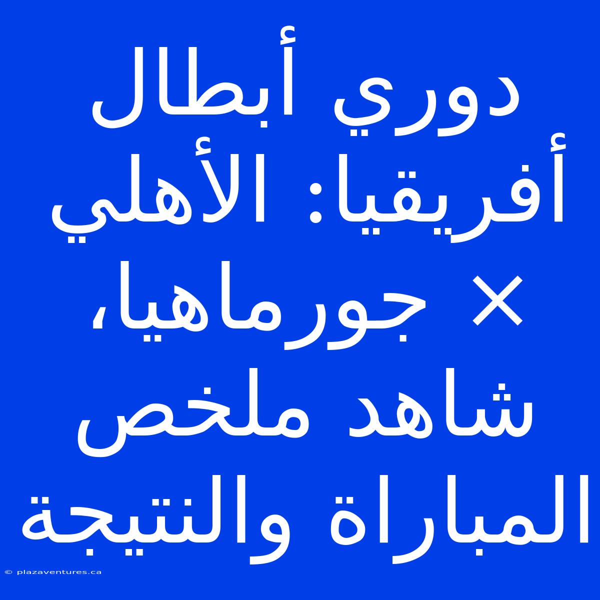 دوري أبطال أفريقيا: الأهلي × جورماهيا، شاهد ملخص المباراة والنتيجة