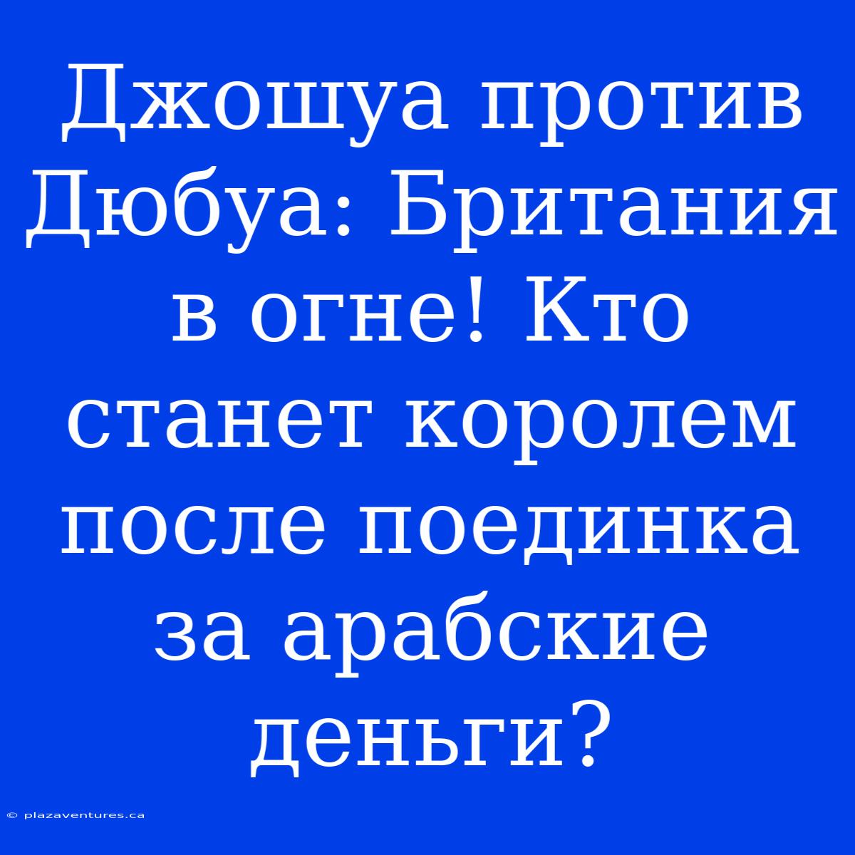 Джошуа Против Дюбуа: Британия В Огне! Кто Станет Королем После Поединка За Арабские Деньги?