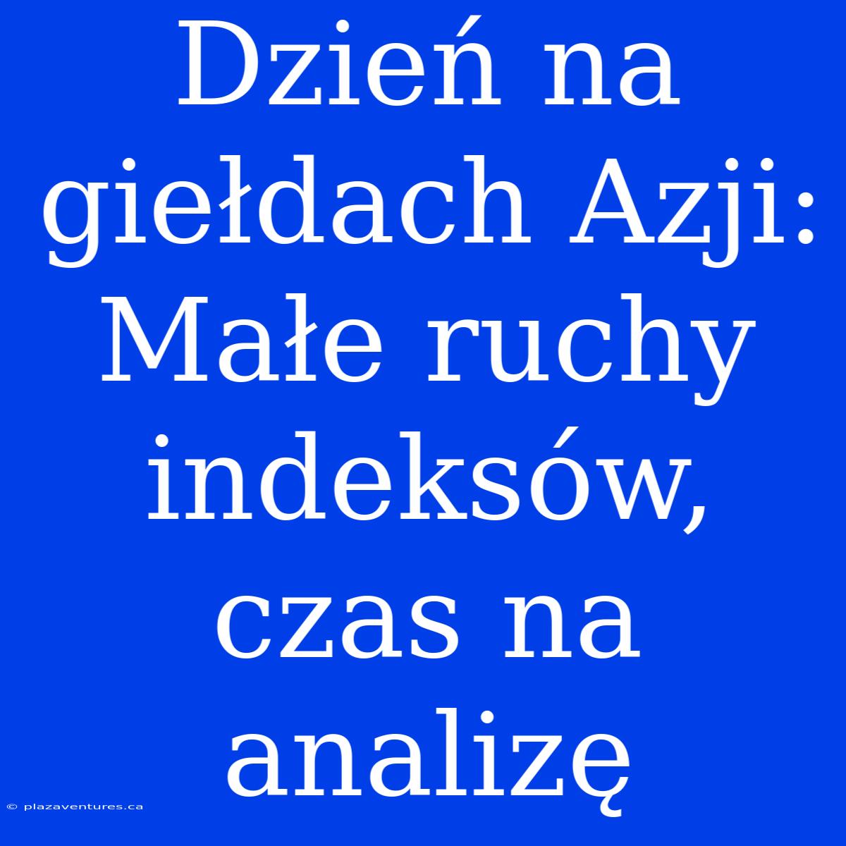 Dzień Na Giełdach Azji: Małe Ruchy Indeksów, Czas Na Analizę