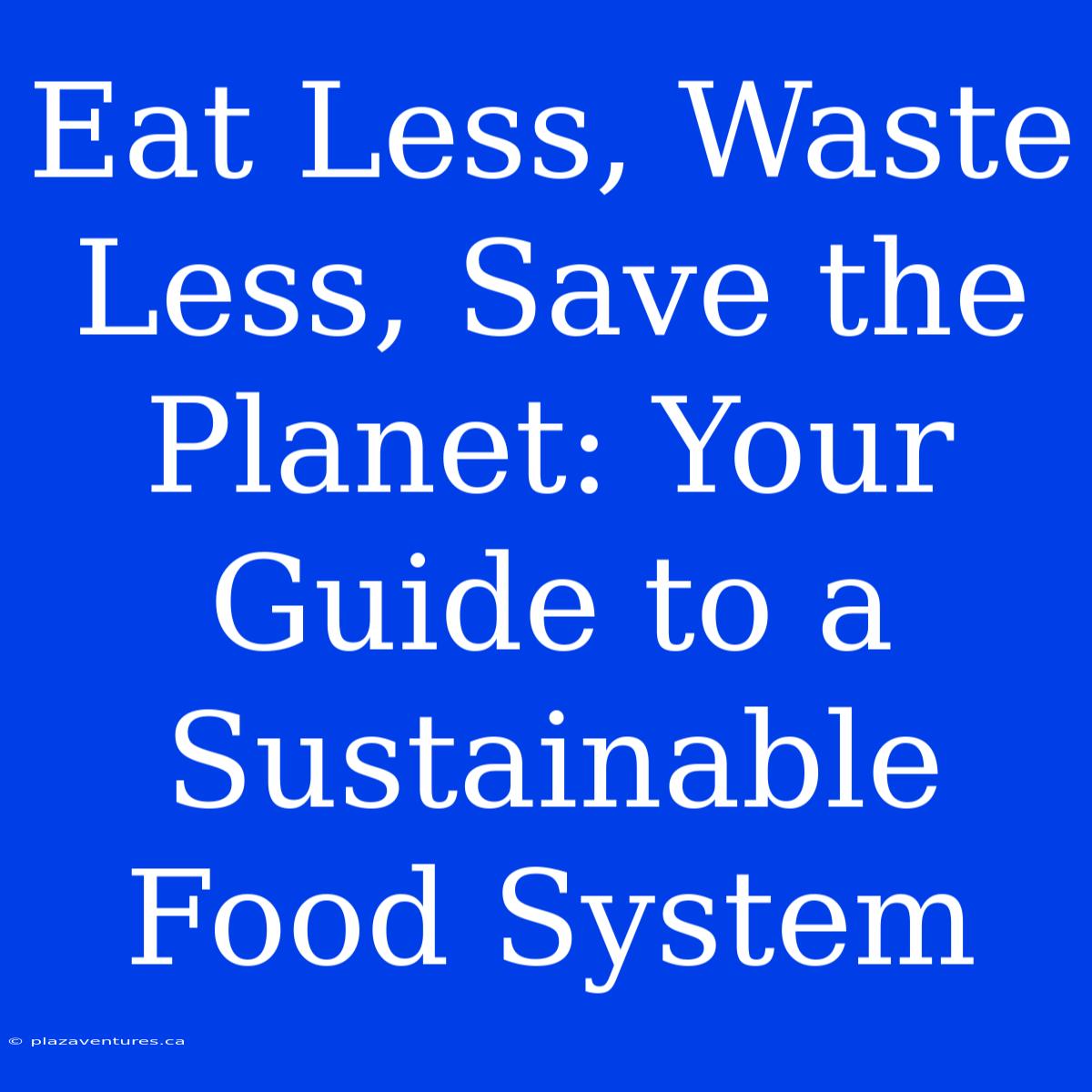 Eat Less, Waste Less, Save The Planet: Your Guide To A Sustainable Food System