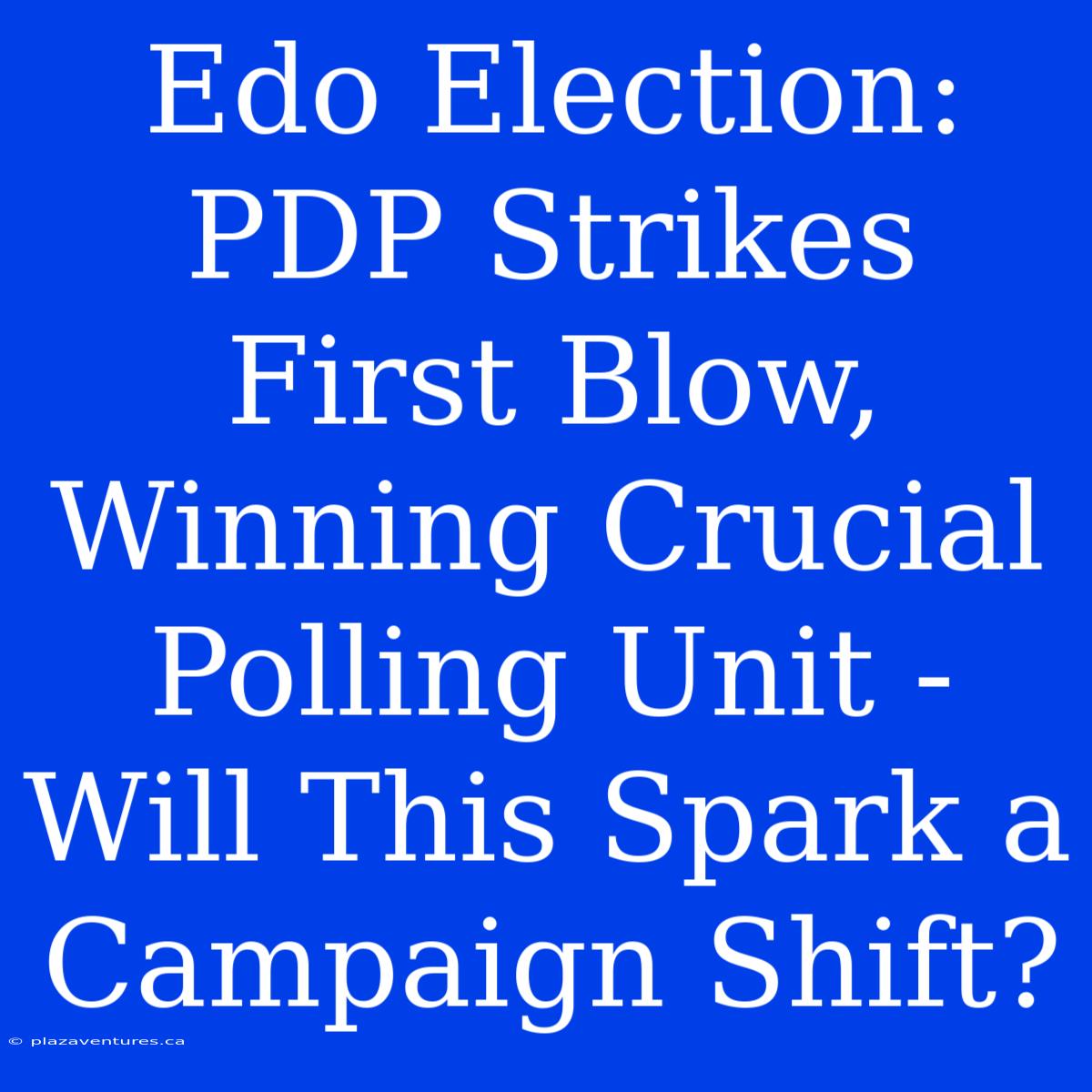 Edo Election: PDP Strikes First Blow, Winning Crucial Polling Unit - Will This Spark A Campaign Shift?