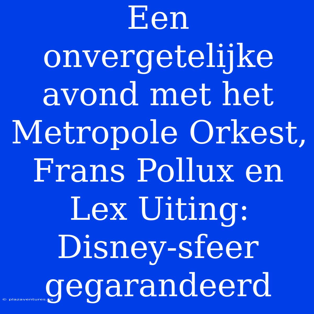 Een Onvergetelijke Avond Met Het Metropole Orkest, Frans Pollux En Lex Uiting: Disney-sfeer Gegarandeerd