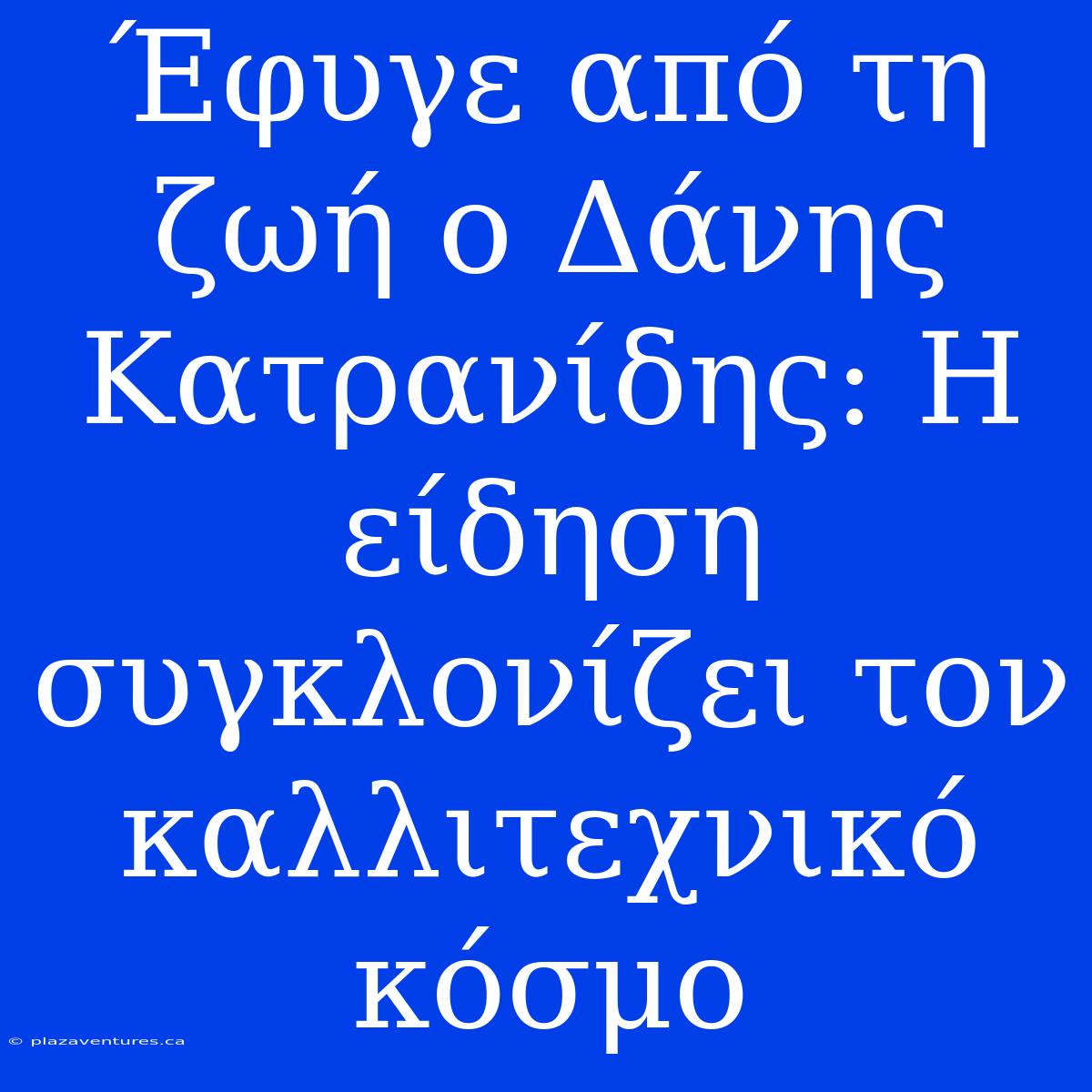 Έφυγε Από Τη Ζωή Ο Δάνης Κατρανίδης: Η Είδηση Συγκλονίζει Τον Καλλιτεχνικό Κόσμο