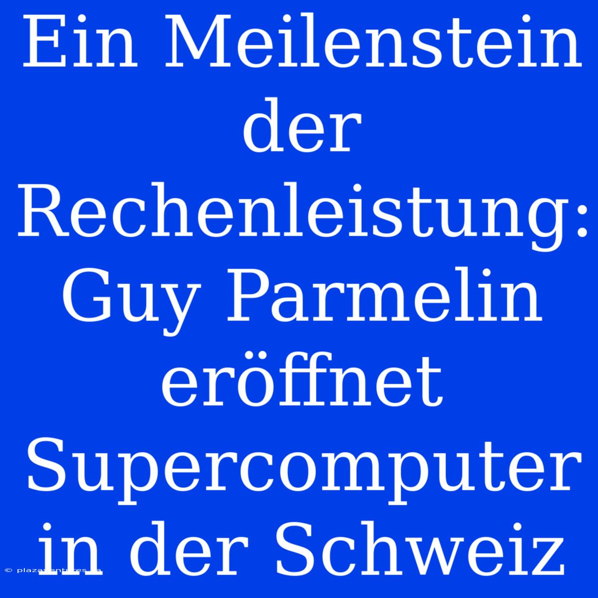 Ein Meilenstein Der Rechenleistung: Guy Parmelin Eröffnet Supercomputer In Der Schweiz