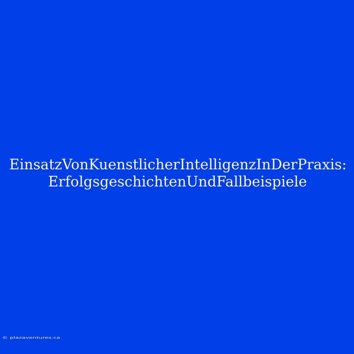 EinsatzVonKuenstlicherIntelligenzInDerPraxis: ErfolgsgeschichtenUndFallbeispiele