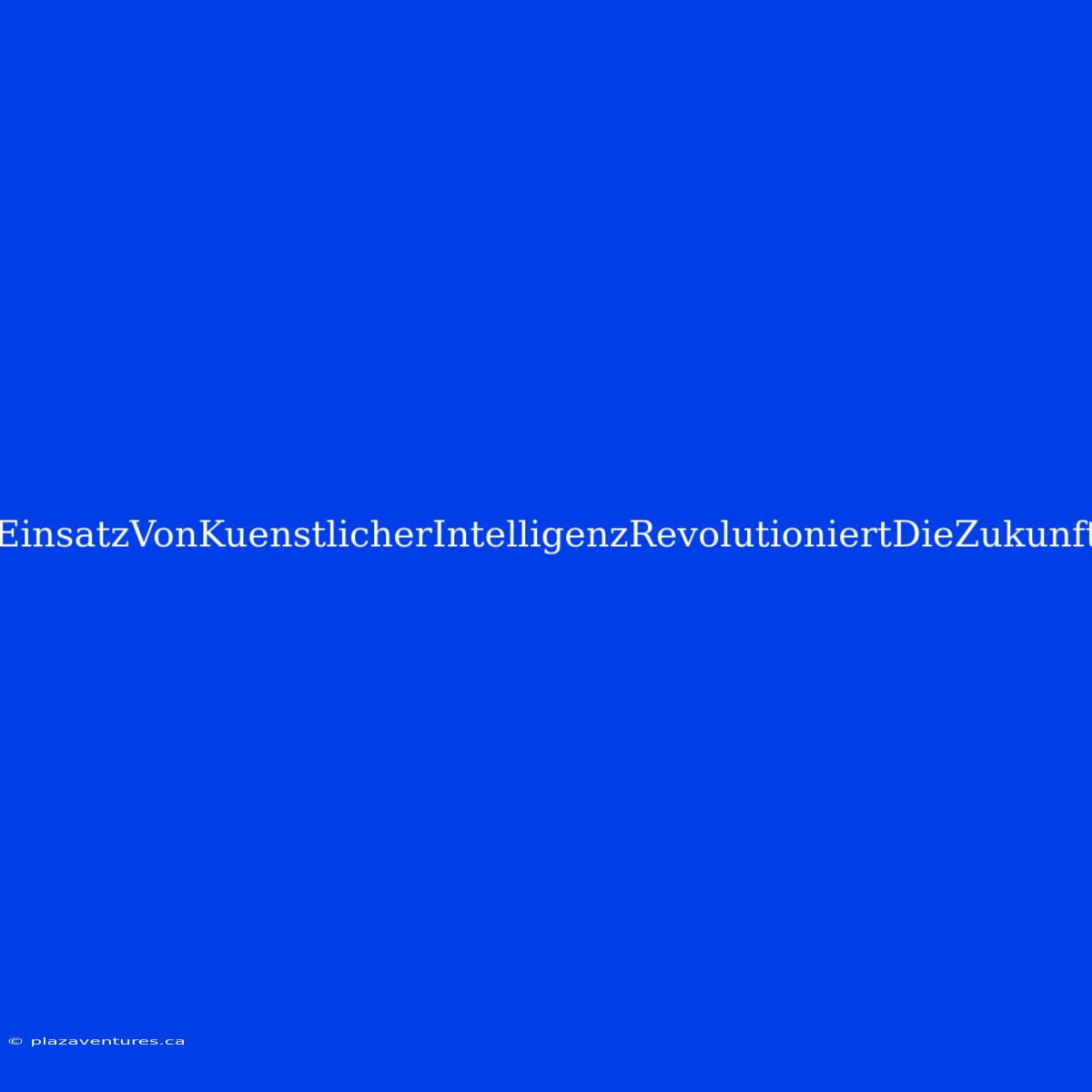 EinsatzVonKuenstlicherIntelligenzRevolutioniertDieZukunft