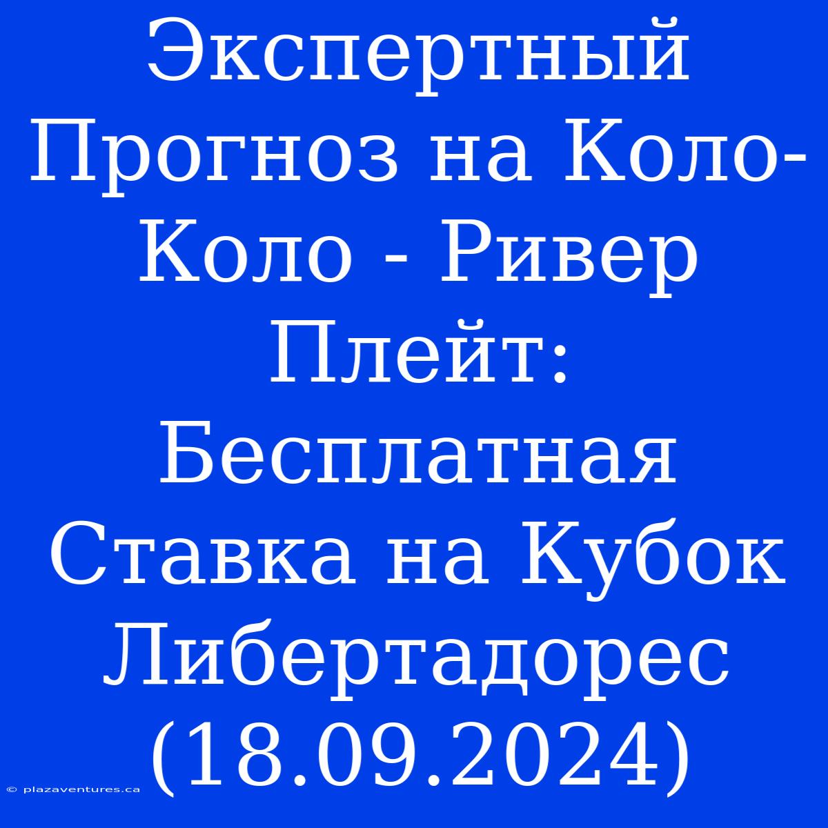 Экспертный Прогноз На Коло-Коло - Ривер Плейт: Бесплатная Ставка На Кубок Либертадорес (18.09.2024)
