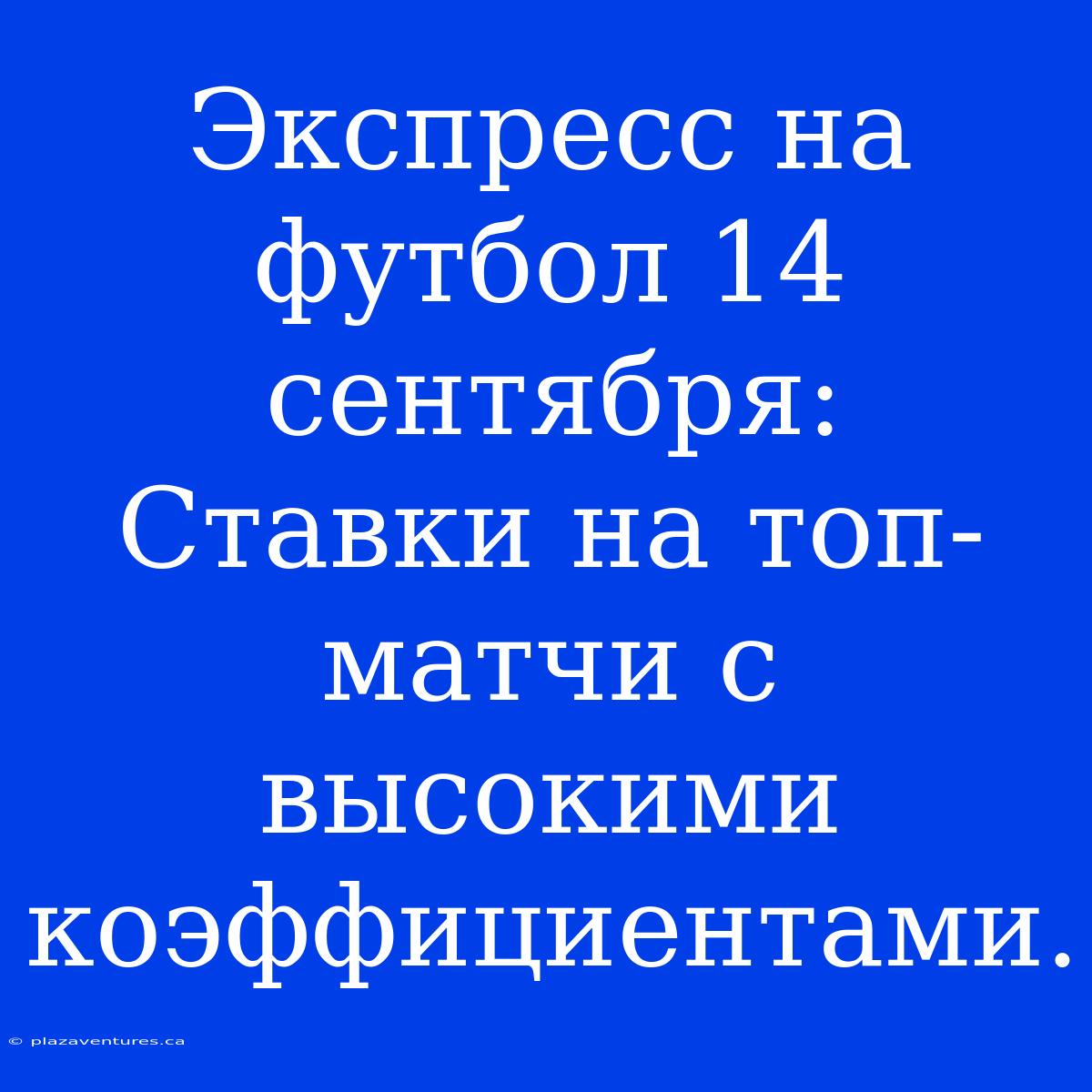 Экспресс На Футбол 14 Сентября:  Ставки На Топ-матчи С Высокими Коэффициентами.