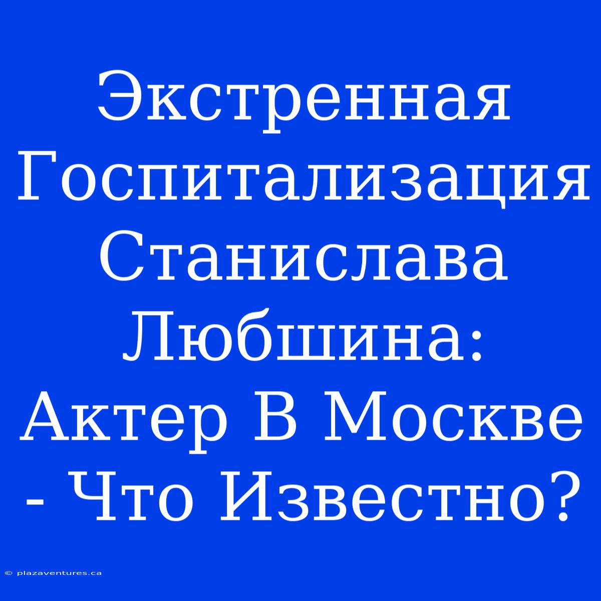 Экстренная Госпитализация Станислава Любшина: Актер В Москве - Что Известно?