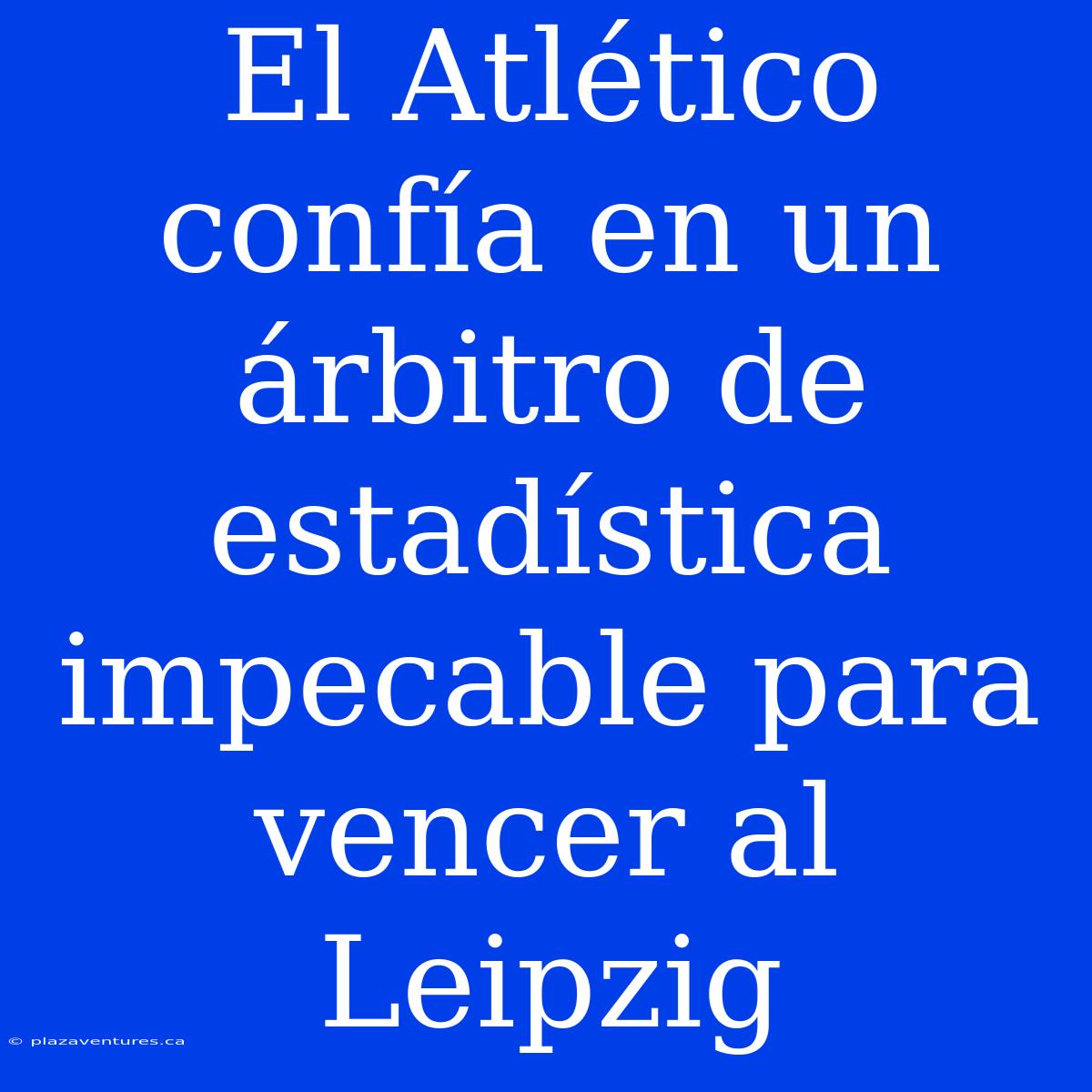 El Atlético Confía En Un Árbitro De Estadística Impecable Para Vencer Al Leipzig