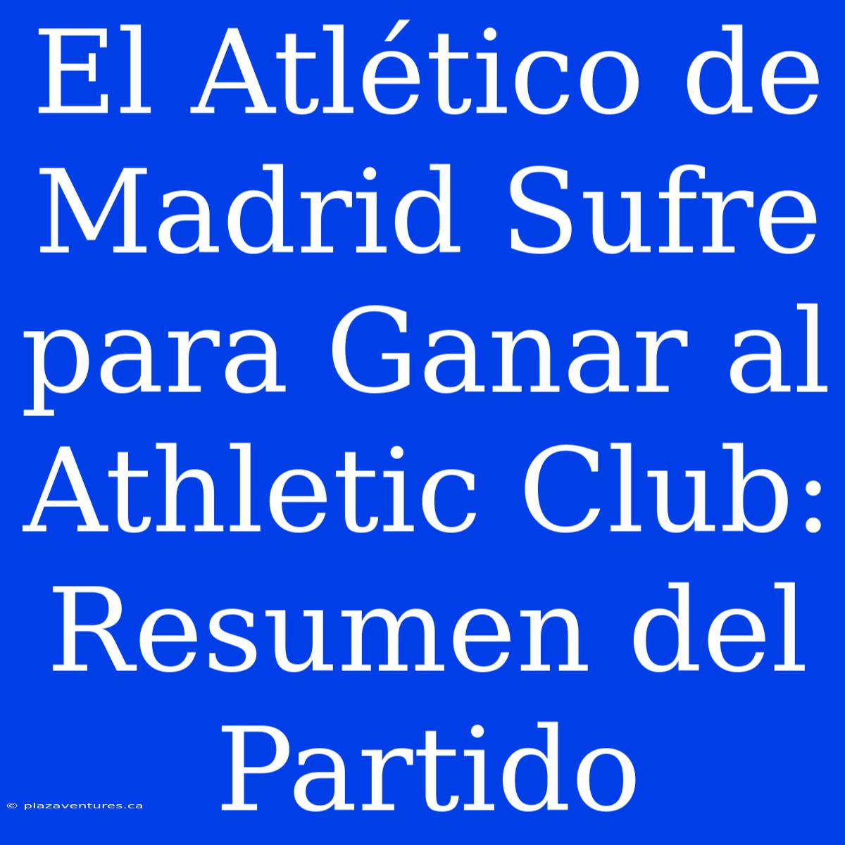 El Atlético De Madrid Sufre Para Ganar Al Athletic Club: Resumen Del Partido