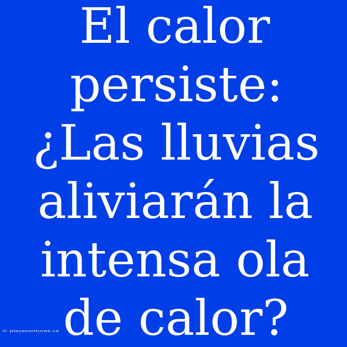 El Calor Persiste: ¿Las Lluvias Aliviarán La Intensa Ola De Calor?