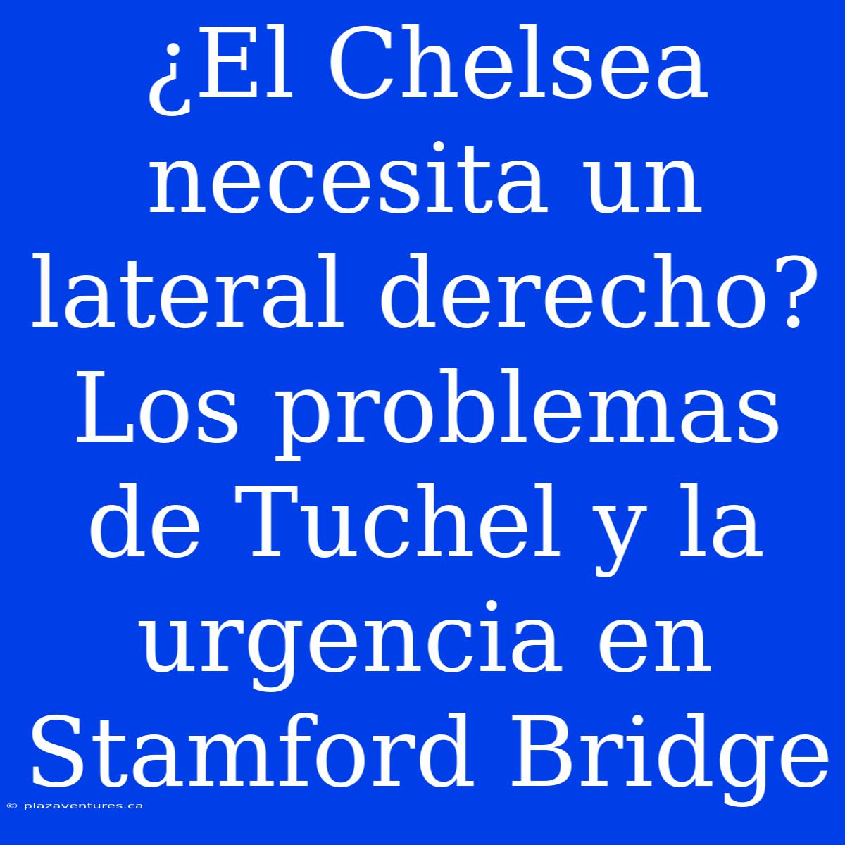 ¿El Chelsea Necesita Un Lateral Derecho? Los Problemas De Tuchel Y La Urgencia En Stamford Bridge