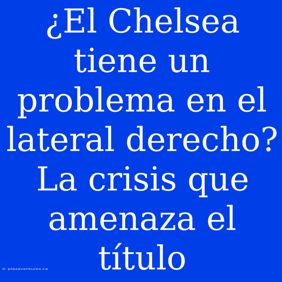 ¿El Chelsea Tiene Un Problema En El Lateral Derecho? La Crisis Que Amenaza El Título