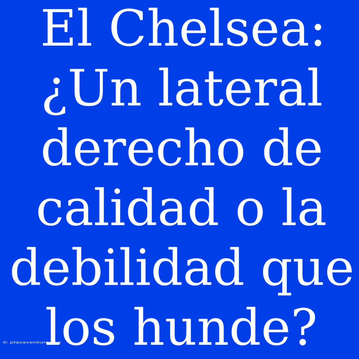 El Chelsea: ¿Un Lateral Derecho De Calidad O La Debilidad Que Los Hunde?