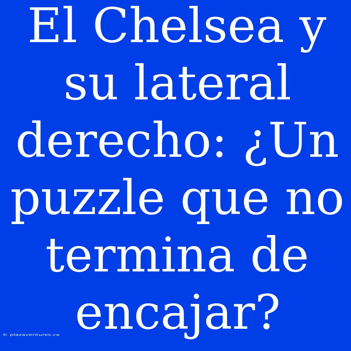 El Chelsea Y Su Lateral Derecho: ¿Un Puzzle Que No Termina De Encajar?