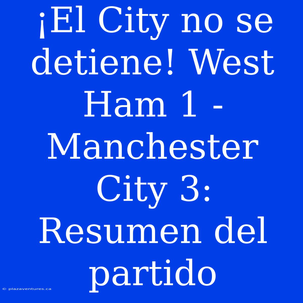 ¡El City No Se Detiene! West Ham 1 - Manchester City 3: Resumen Del Partido