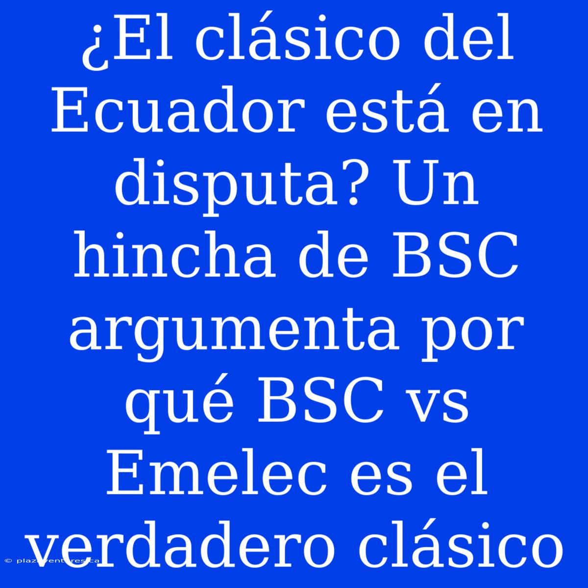 ¿El Clásico Del Ecuador Está En Disputa? Un Hincha De BSC Argumenta Por Qué BSC Vs Emelec Es El Verdadero Clásico