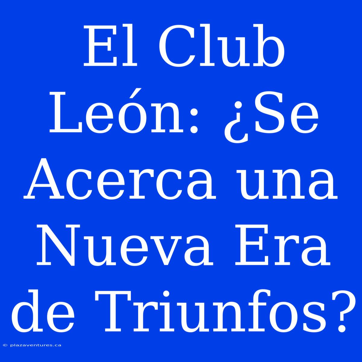 El Club León: ¿Se Acerca Una Nueva Era De Triunfos?