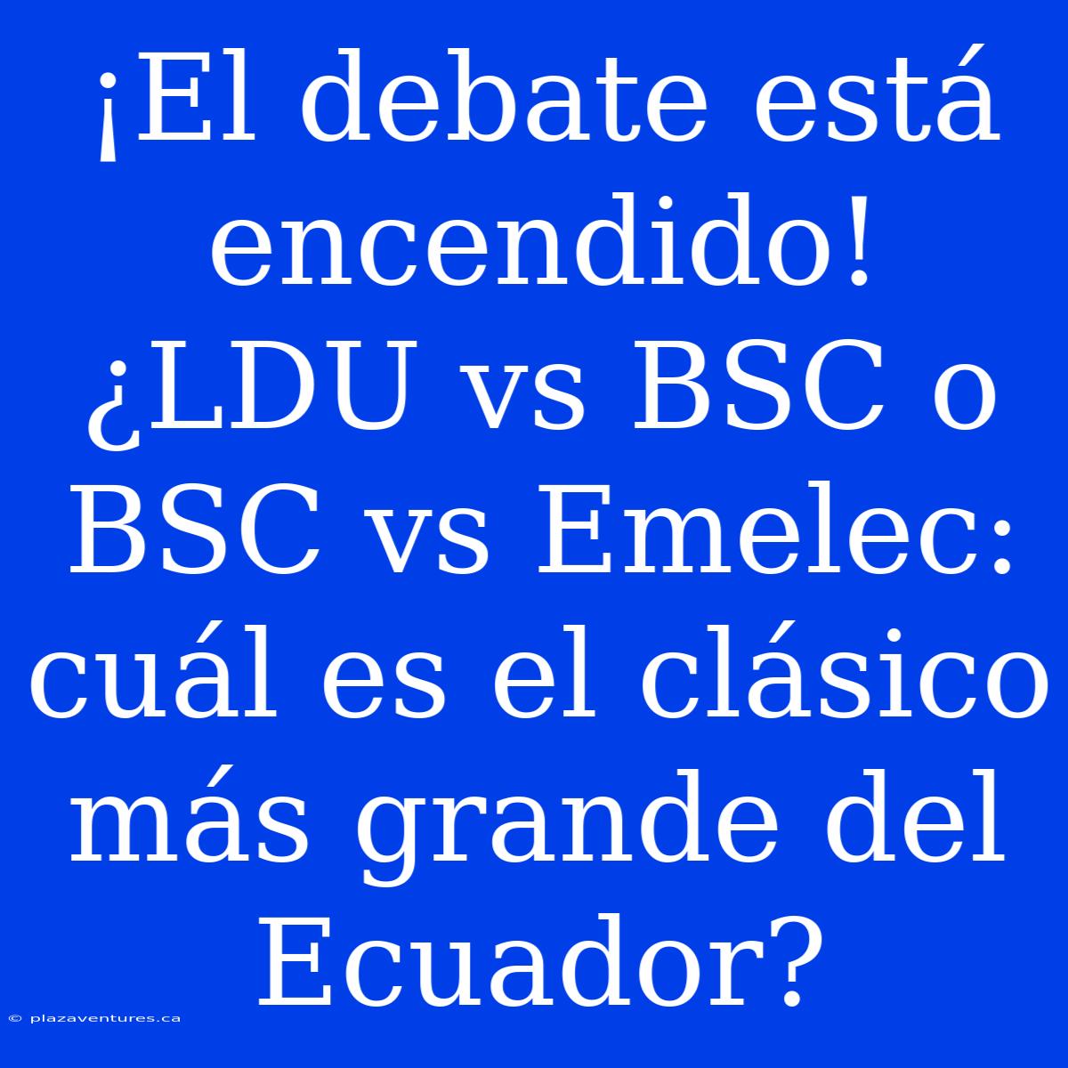 ¡El Debate Está Encendido! ¿LDU Vs BSC O BSC Vs Emelec: Cuál Es El Clásico Más Grande Del Ecuador?