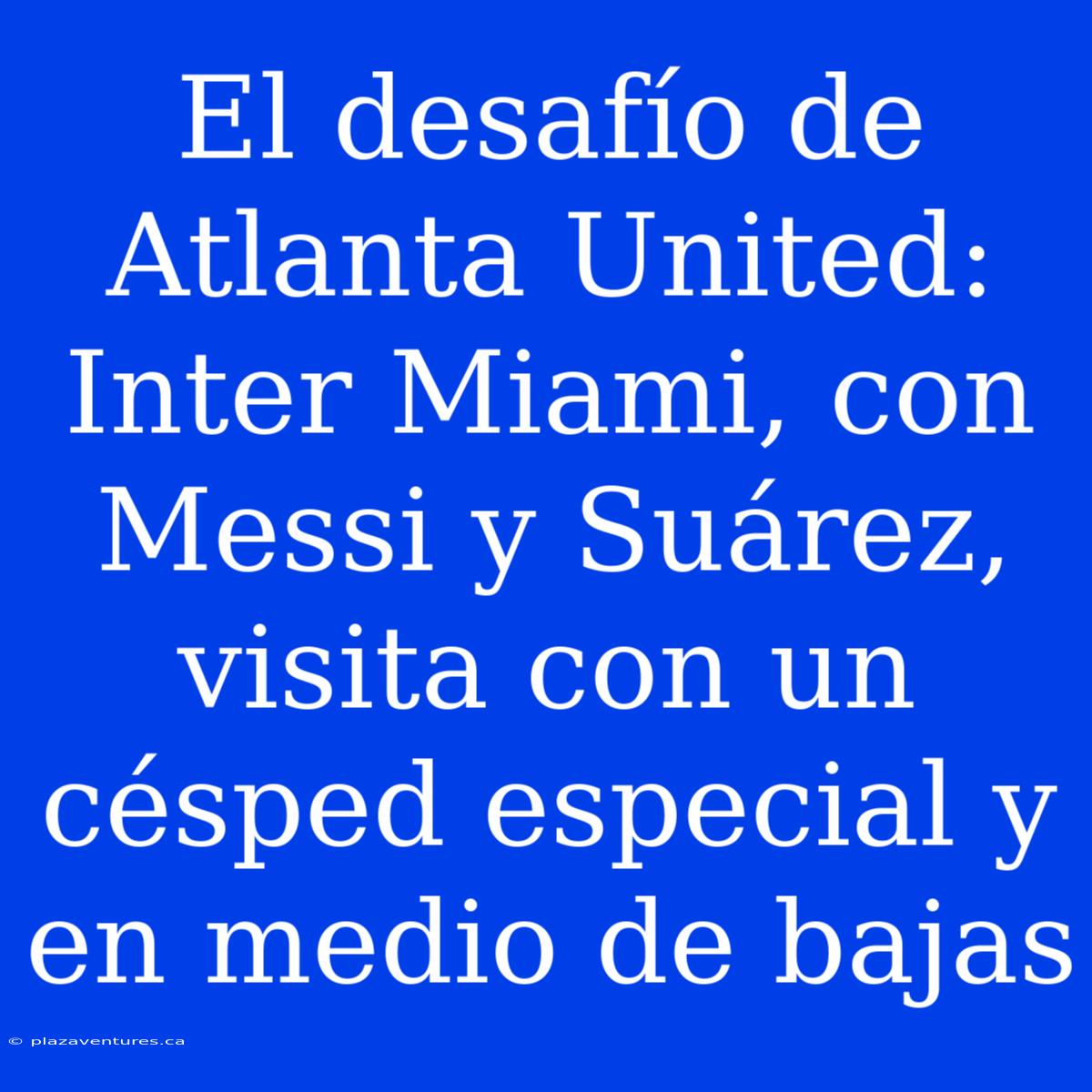 El Desafío De Atlanta United: Inter Miami, Con Messi Y Suárez, Visita Con Un Césped Especial Y En Medio De Bajas