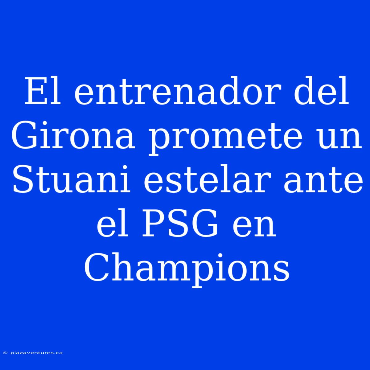 El Entrenador Del Girona Promete Un Stuani Estelar Ante El PSG En Champions