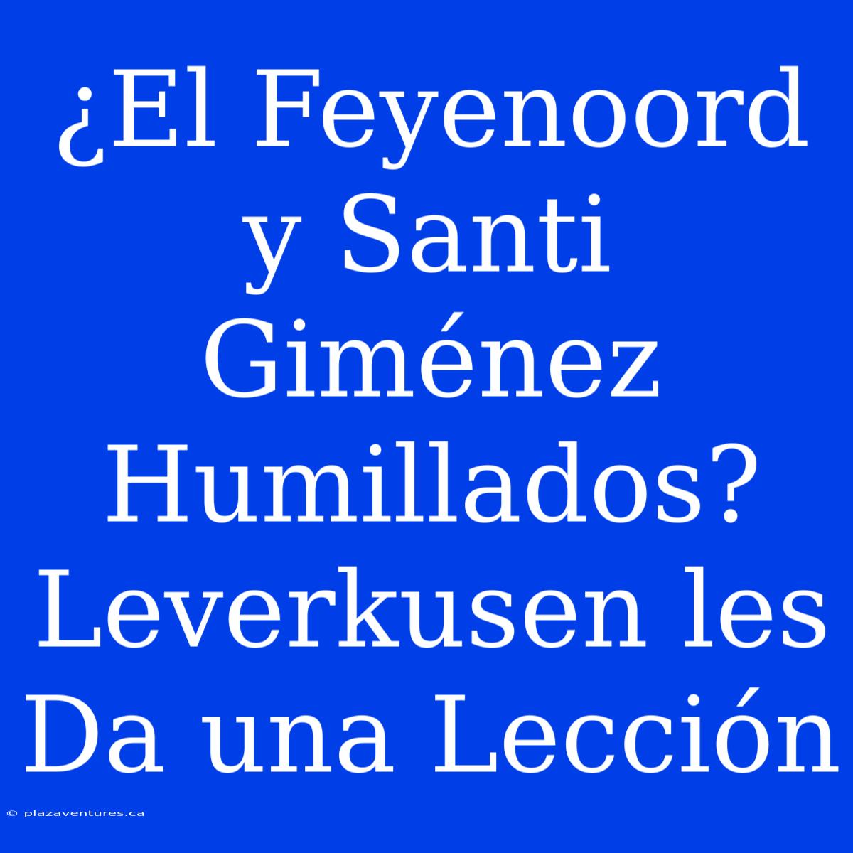 ¿El Feyenoord Y Santi Giménez Humillados? Leverkusen Les Da Una Lección