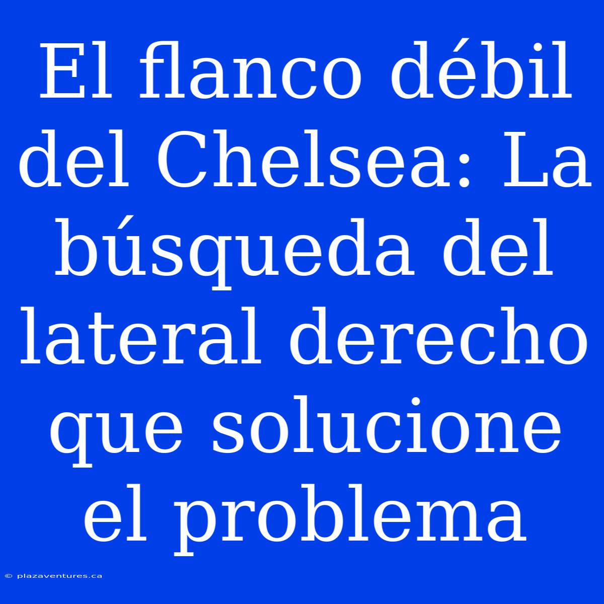 El Flanco Débil Del Chelsea: La Búsqueda Del Lateral Derecho Que Solucione El Problema