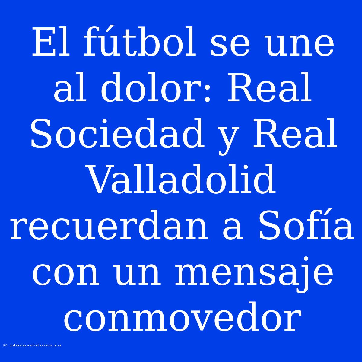 El Fútbol Se Une Al Dolor: Real Sociedad Y Real Valladolid Recuerdan A Sofía Con Un Mensaje Conmovedor