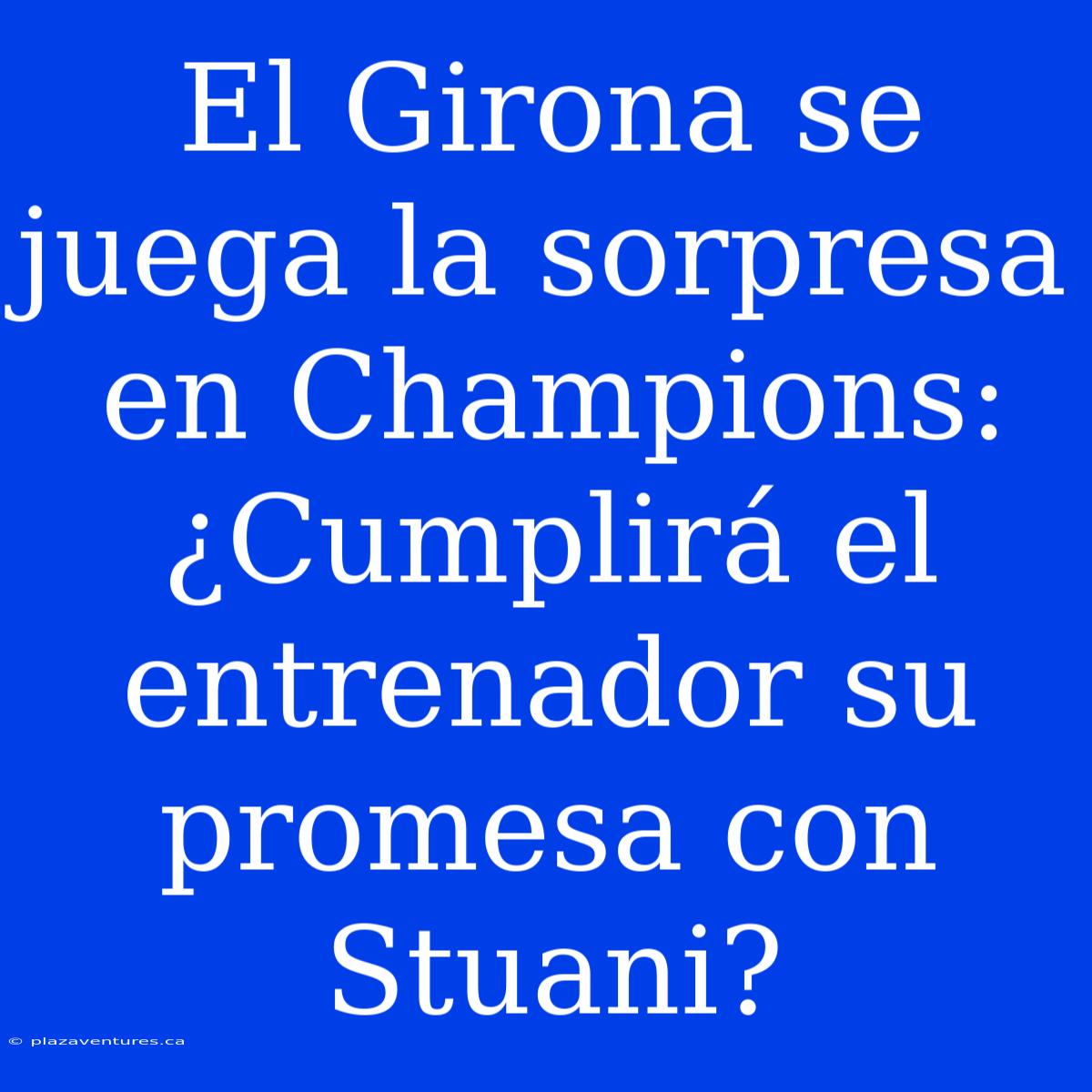 El Girona Se Juega La Sorpresa En Champions: ¿Cumplirá El Entrenador Su Promesa Con Stuani?