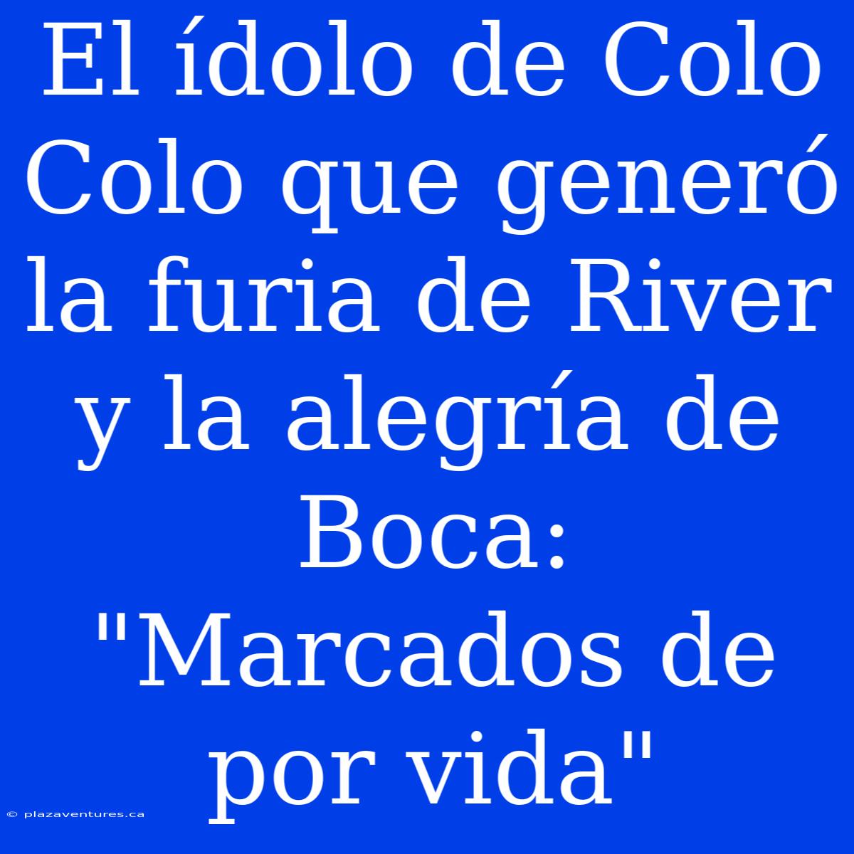 El Ídolo De Colo Colo Que Generó La Furia De River Y La Alegría De Boca: 