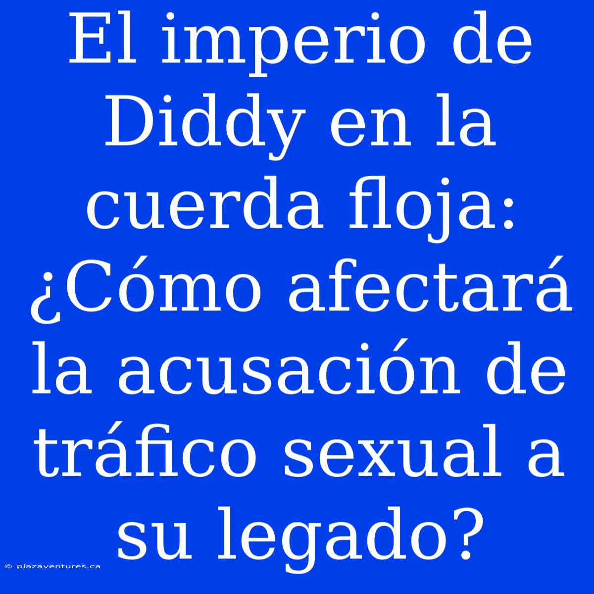 El Imperio De Diddy En La Cuerda Floja: ¿Cómo Afectará La Acusación De Tráfico Sexual A Su Legado?