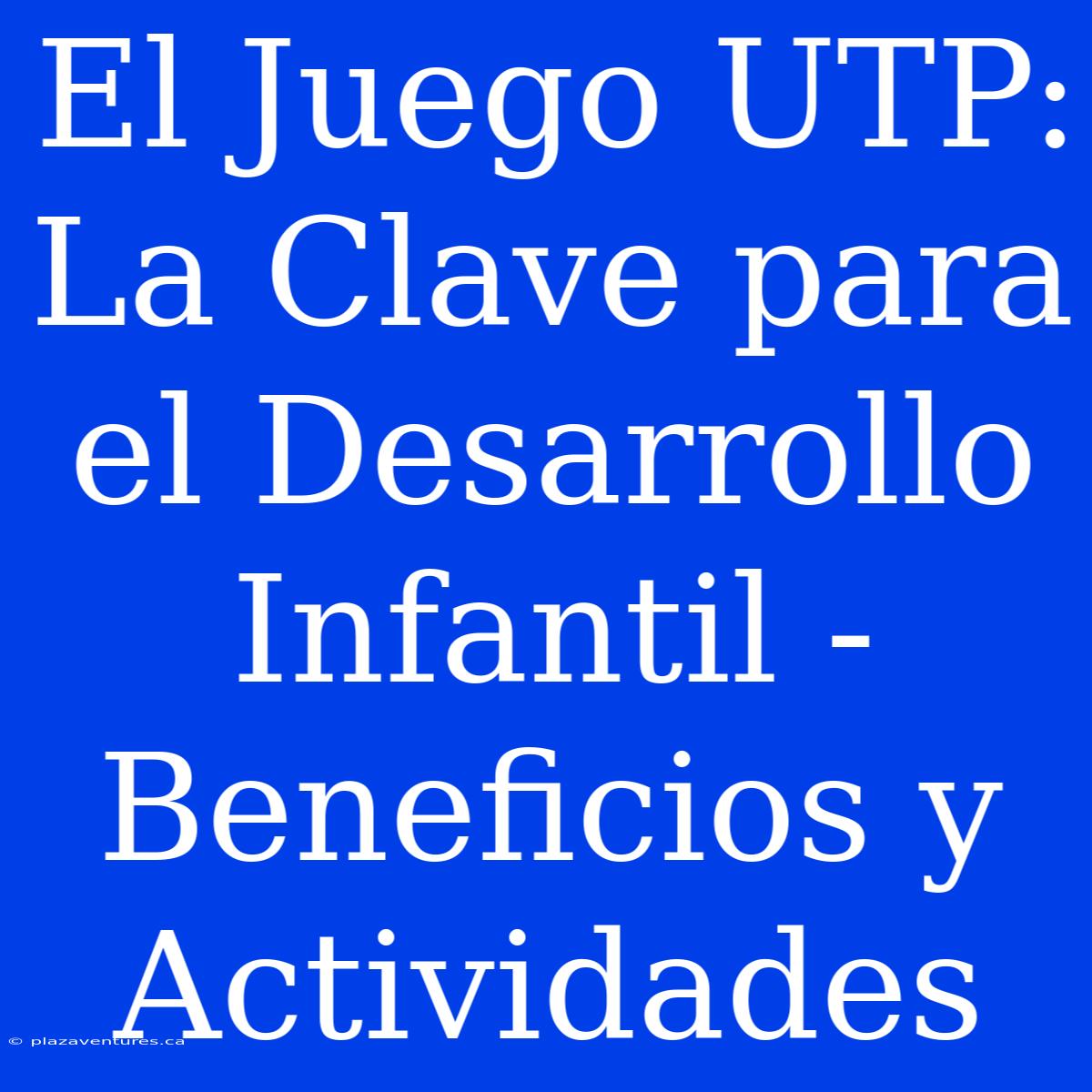 El Juego UTP: La Clave Para El Desarrollo Infantil - Beneficios Y Actividades