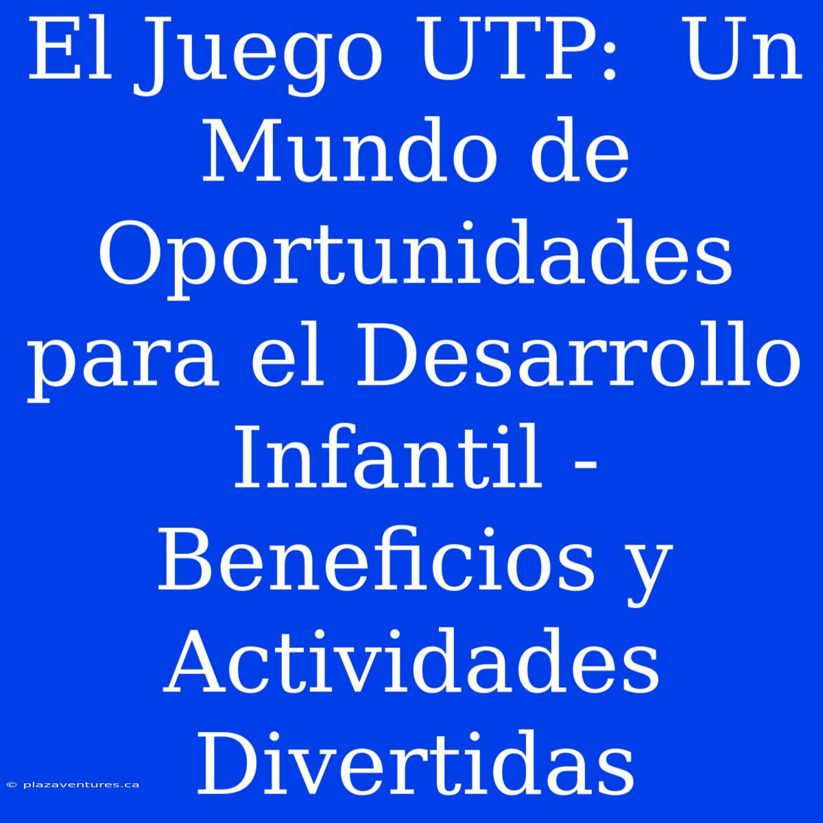 El Juego UTP:  Un Mundo De Oportunidades Para El Desarrollo Infantil - Beneficios Y Actividades Divertidas