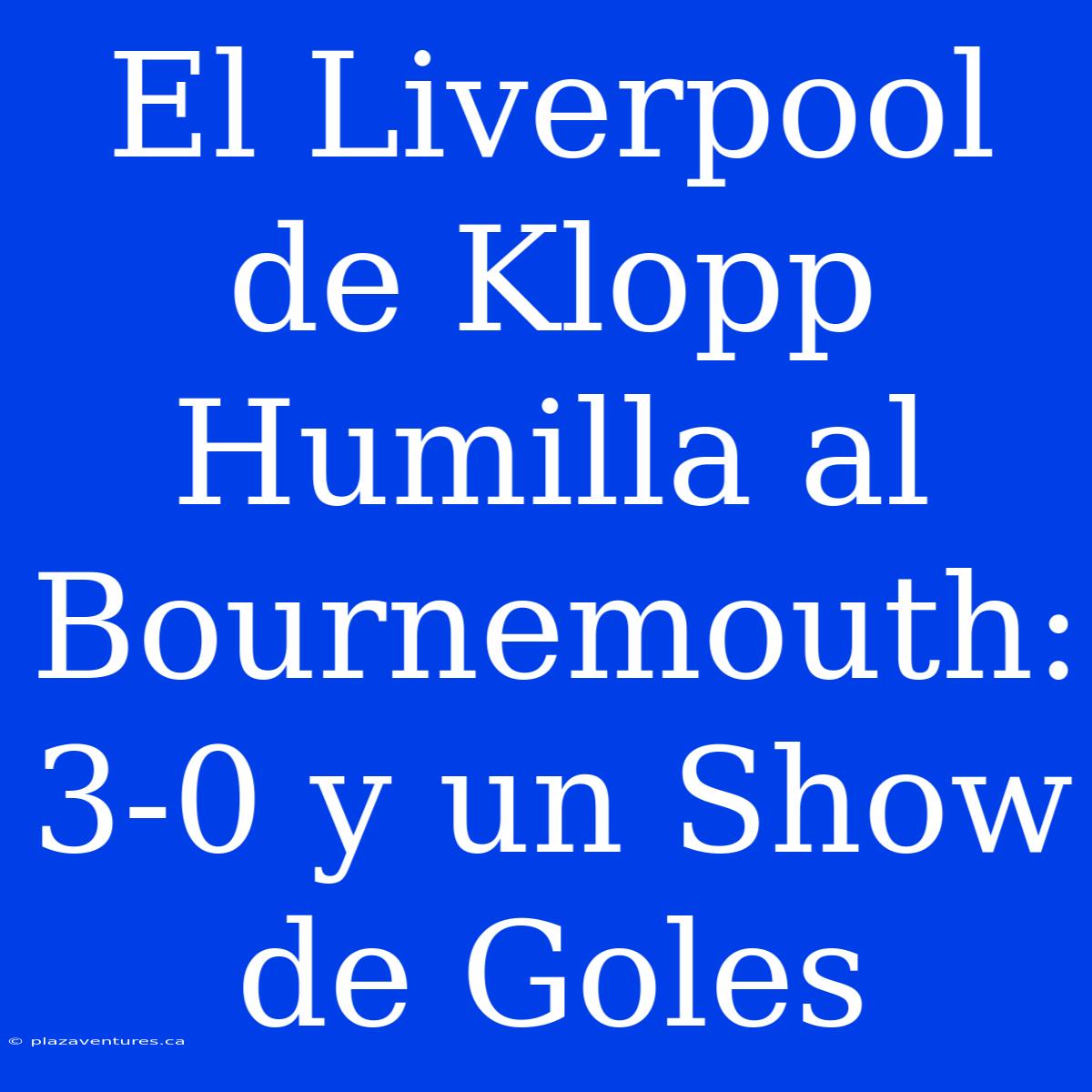 El Liverpool De Klopp Humilla Al Bournemouth: 3-0 Y Un Show De Goles