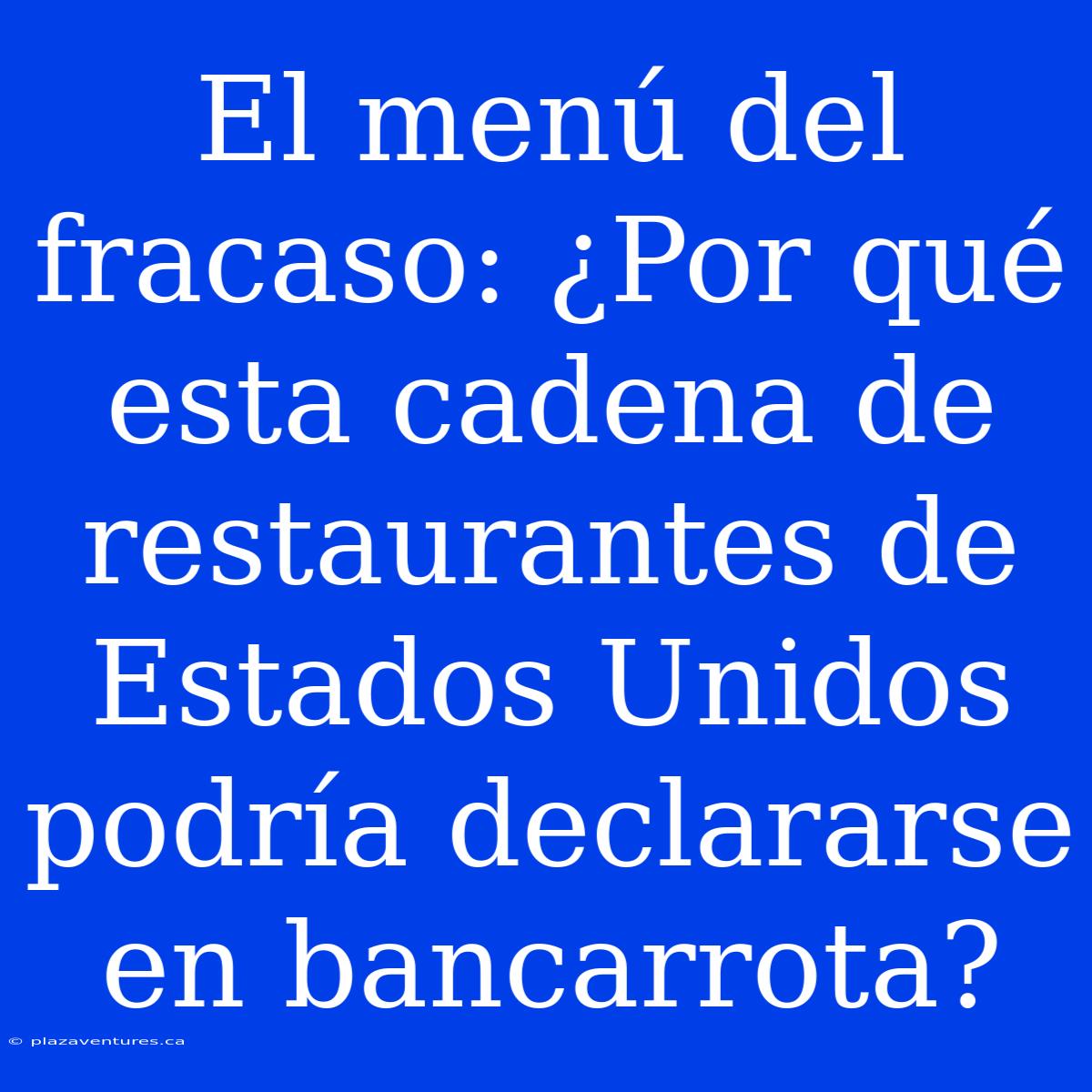 El Menú Del Fracaso: ¿Por Qué Esta Cadena De Restaurantes De Estados Unidos Podría Declararse En Bancarrota?