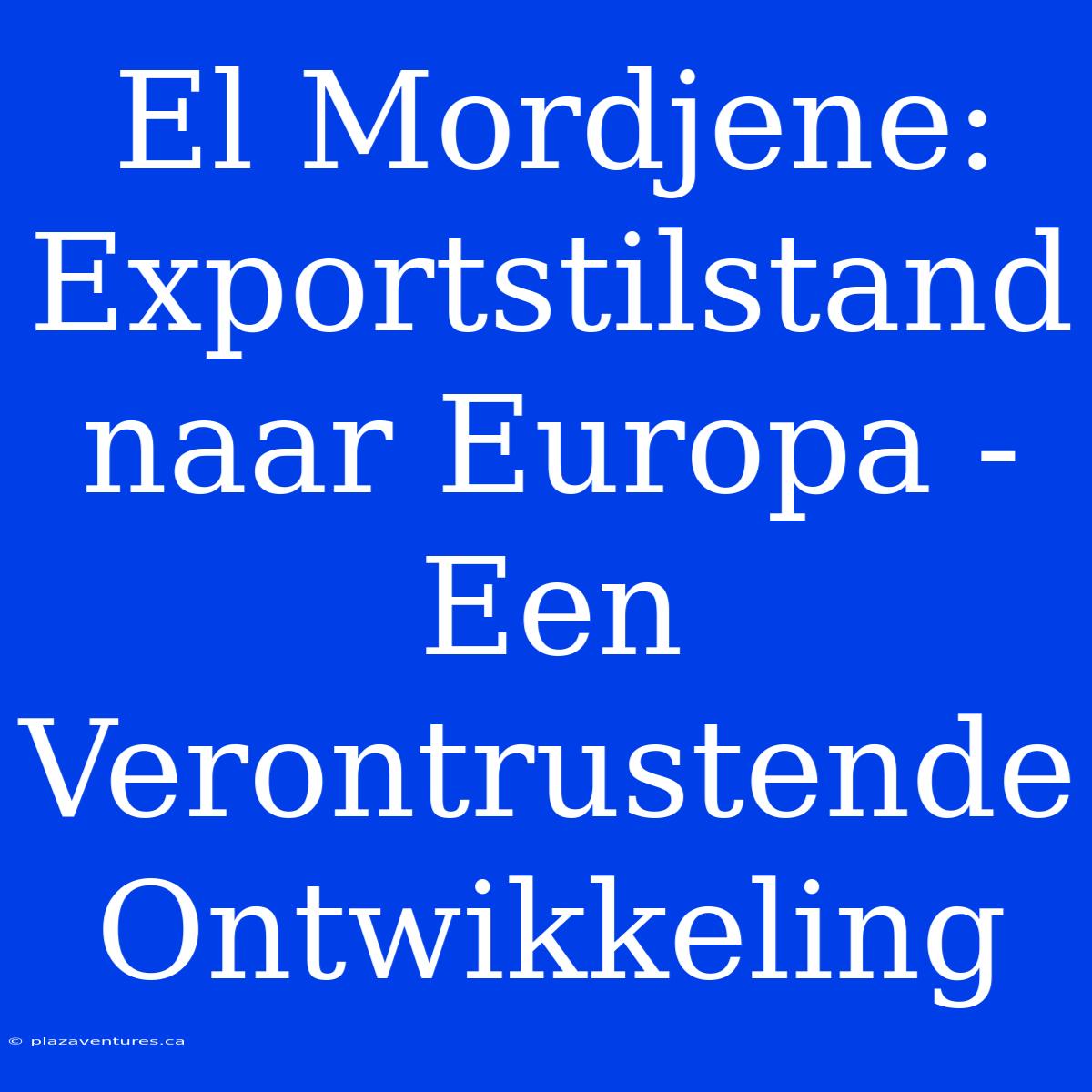 El Mordjene: Exportstilstand Naar Europa - Een Verontrustende Ontwikkeling