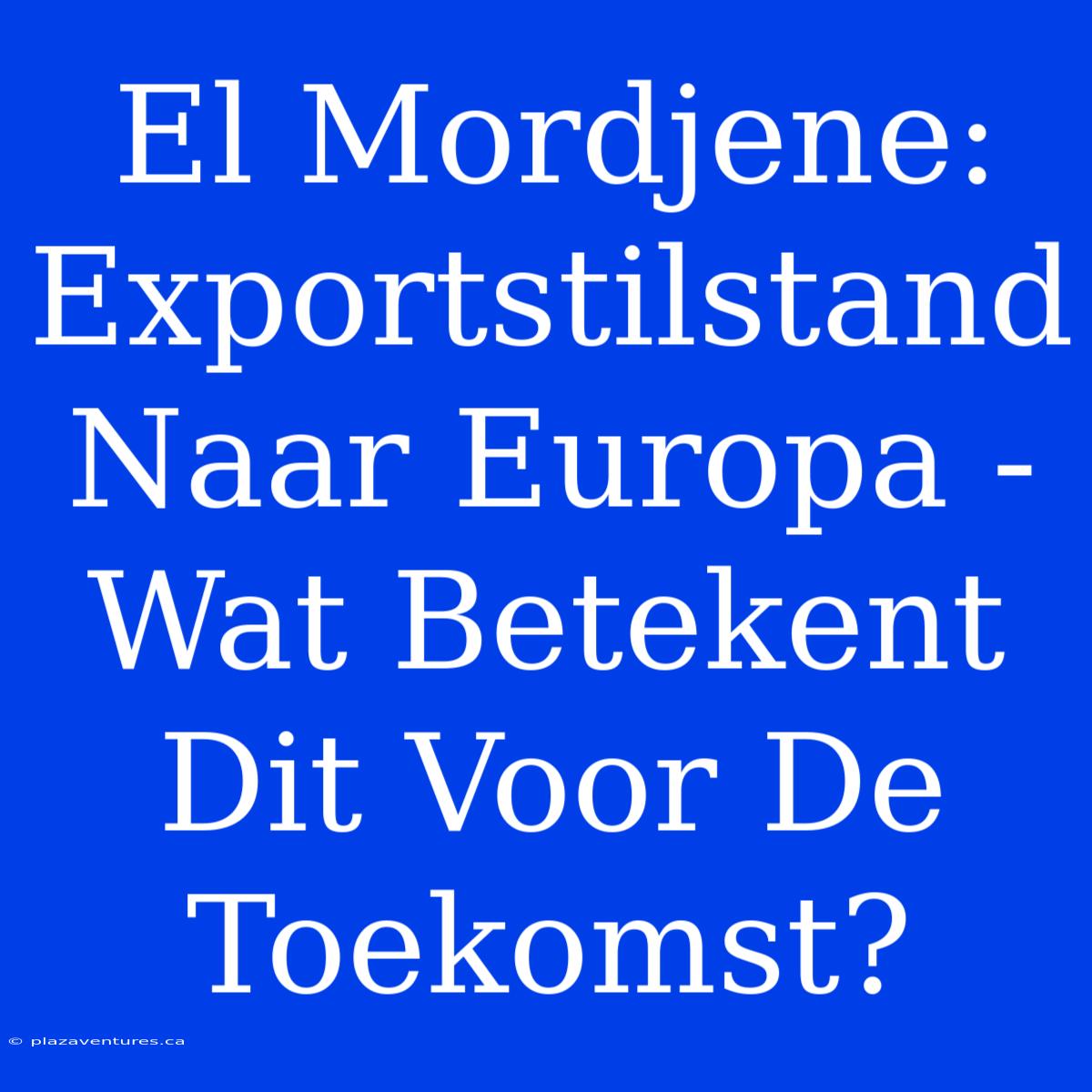 El Mordjene: Exportstilstand Naar Europa - Wat Betekent Dit Voor De Toekomst?