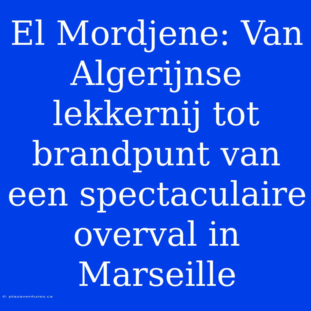 El Mordjene: Van Algerijnse Lekkernij Tot Brandpunt Van Een Spectaculaire Overval In Marseille