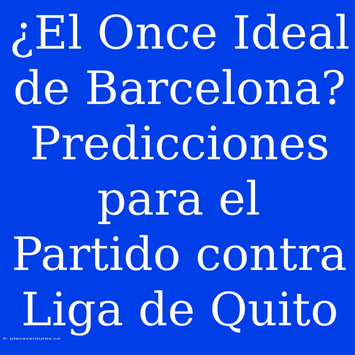 ¿El Once Ideal De Barcelona? Predicciones Para El Partido Contra Liga De Quito