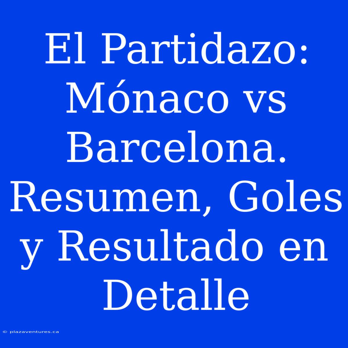 El Partidazo: Mónaco Vs Barcelona. Resumen, Goles Y Resultado En Detalle