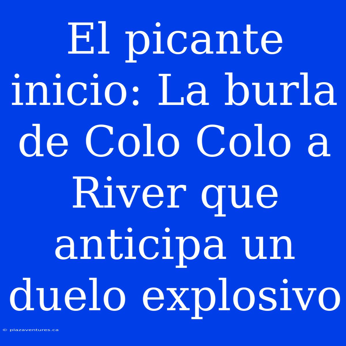 El Picante Inicio: La Burla De Colo Colo A River Que Anticipa Un Duelo Explosivo