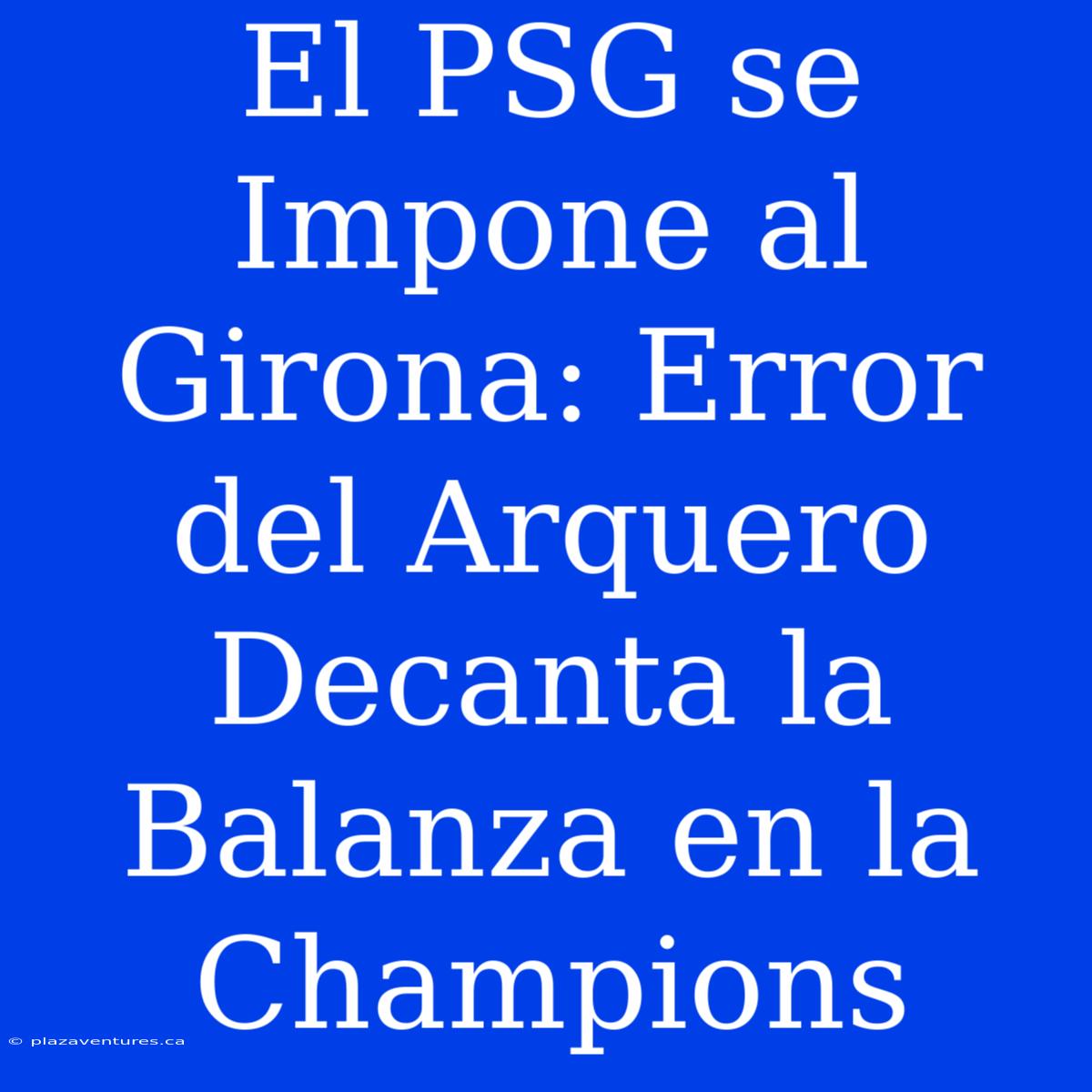 El PSG Se Impone Al Girona: Error Del Arquero Decanta La Balanza En La Champions