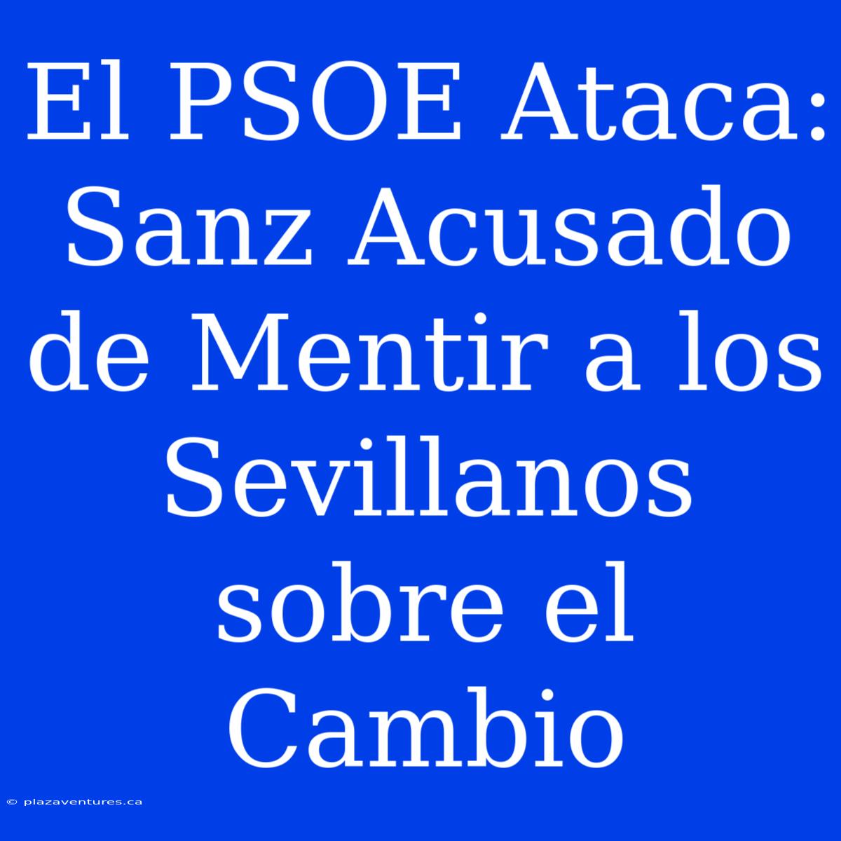 El PSOE Ataca: Sanz Acusado De Mentir A Los Sevillanos Sobre El Cambio